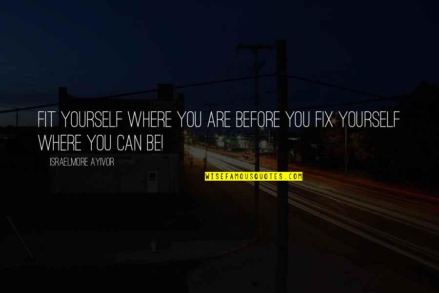 Birdbones Quotes By Israelmore Ayivor: Fit yourself where you are before you fix Birdbones Quotes By Israelmore Ayivor: Fit yourself where you are before you fix