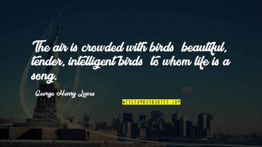 Birds And Life Quotes By George Henry Lewes: The air is crowded with birds beautiful, tender,