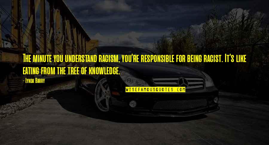 Birds Being Free Quotes By Lynda Barry: The minute you understand racism, you're responsible for Birds Being Free Quotes By Lynda Barry: The minute you understand racism, you're responsible for