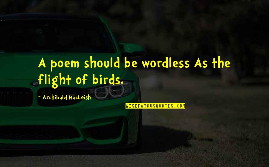 Birds Flight Quotes By Archibald MacLeish: A poem should be wordless As the flight