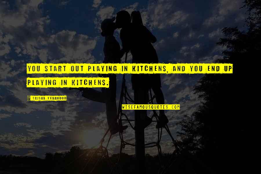 Birds Flying Home Quotes By Trisha Yearwood: You start out playing in kitchens, and you Birds Flying Home Quotes By Trisha Yearwood: You start out playing in kitchens, and you