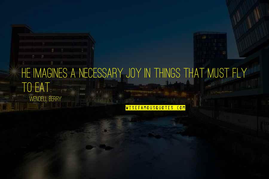 Birds In Flight Quotes By Wendell Berry: He imagines a necessary joy in things that Birds In Flight Quotes By Wendell Berry: He imagines a necessary joy in things that