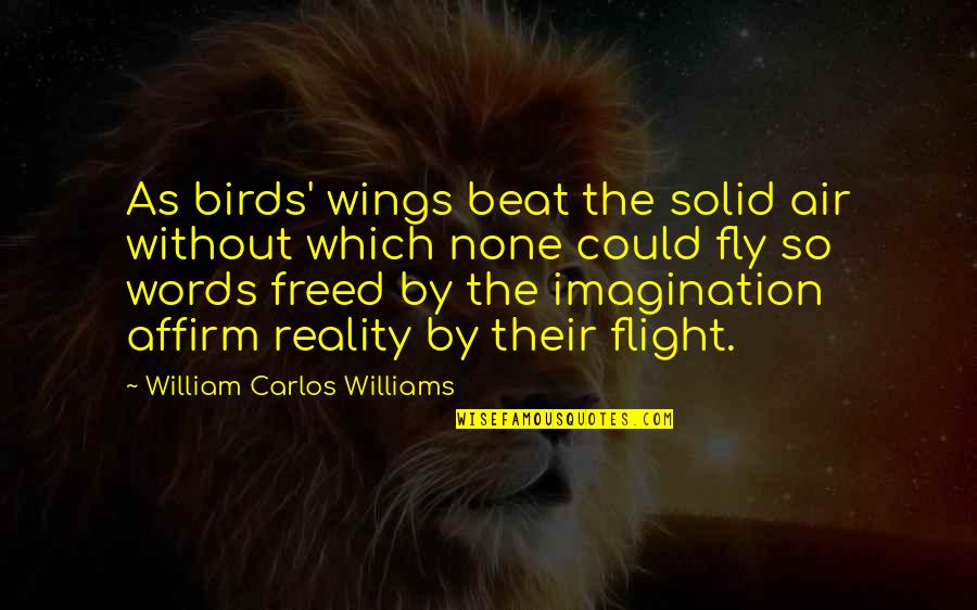 Birds In Flight Quotes By William Carlos Williams: As birds' wings beat the solid air without