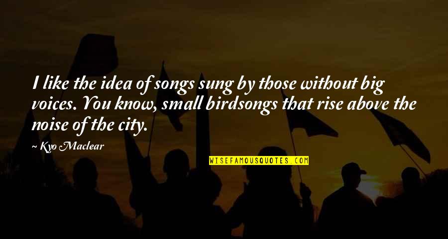 Birds Noise Quotes By Kyo Maclear: I like the idea of songs sung by Birds Noise Quotes By Kyo Maclear: I like the idea of songs sung by