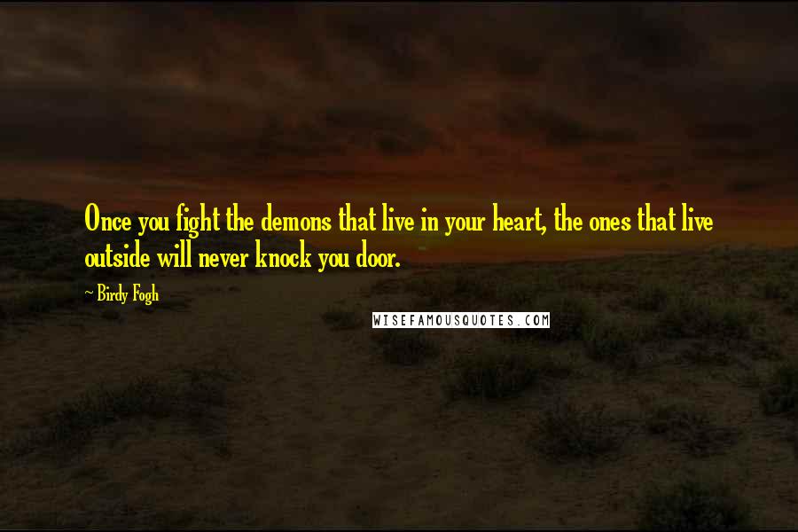 Birdy Fogh quotes: Once you fight the demons that live in your heart, the ones that live outside will never knock you door.