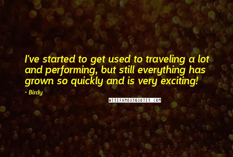 Birdy quotes: I've started to get used to traveling a lot and performing, but still everything has grown so quickly and is very exciting!