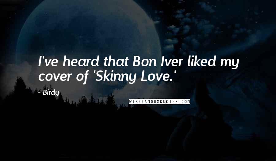 Birdy quotes: I've heard that Bon Iver liked my cover of 'Skinny Love.'