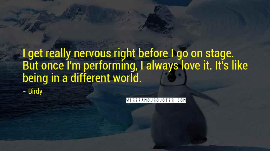 Birdy quotes: I get really nervous right before I go on stage. But once I'm performing, I always love it. It's like being in a different world.