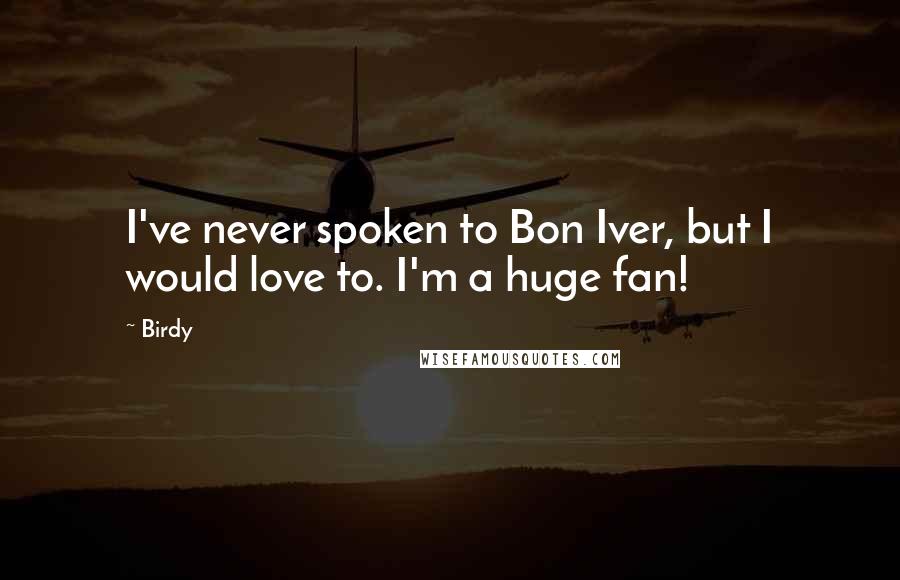 Birdy quotes: I've never spoken to Bon Iver, but I would love to. I'm a huge fan!
