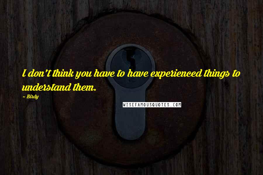 Birdy quotes: I don't think you have to have experienced things to understand them.