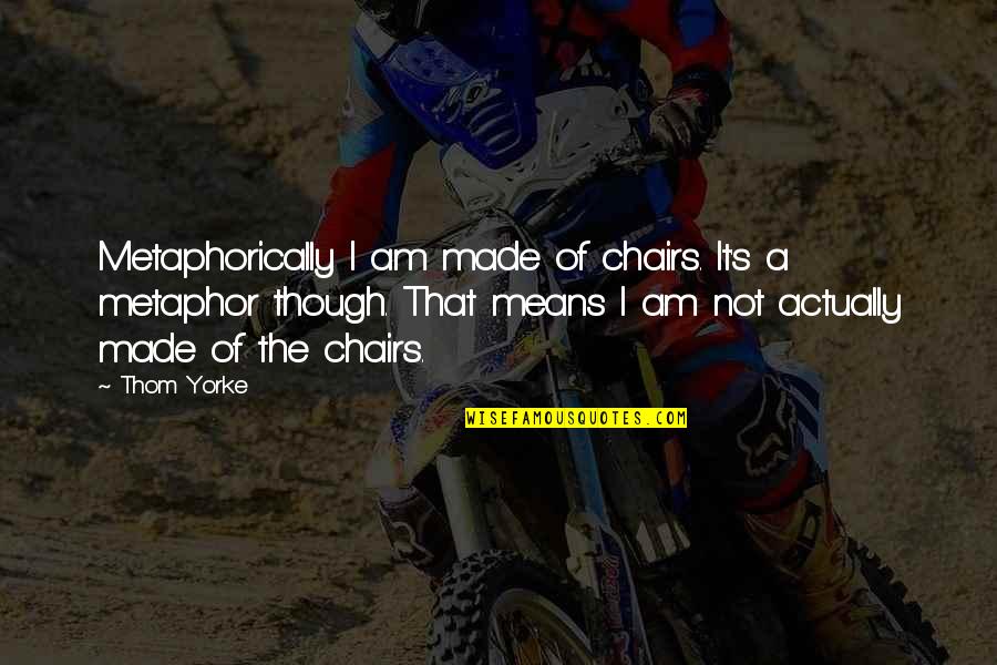 Birenbaum Steinberg Quotes By Thom Yorke: Metaphorically I am made of chairs. It's a Birenbaum Steinberg Quotes By Thom Yorke: Metaphorically I am made of chairs. It's a