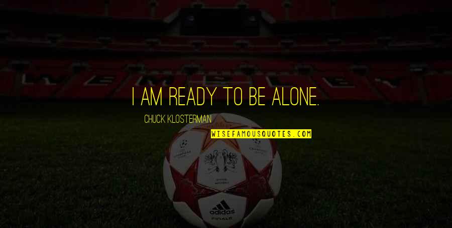 Bireyi Tanima Quotes By Chuck Klosterman: I am ready to be alone. Bireyi Tanima Quotes By Chuck Klosterman: I am ready to be alone.
