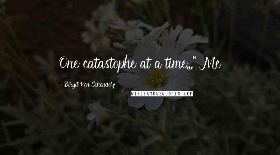 Birgit Von Schondorf quotes: One catastophe at a time..." Me Birgit Von Schondorf quotes: One catastophe at a time..." Me