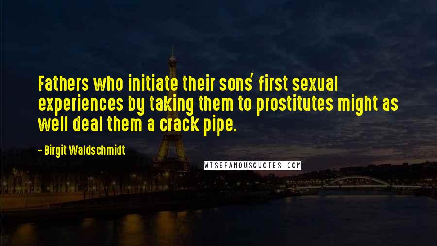 Birgit Waldschmidt quotes: Fathers who initiate their sons' first sexual experiences by taking them to prostitutes might as well deal them a crack pipe.