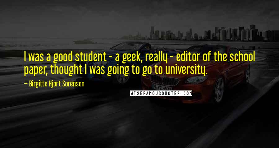 Birgitte Hjort Sorensen quotes: I was a good student - a geek, really - editor of the school paper, thought I was going to go to university.