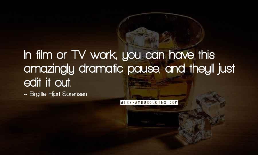 Birgitte Hjort Sorensen quotes: In film or TV work, you can have this amazingly dramatic pause, and they'll just edit it out.