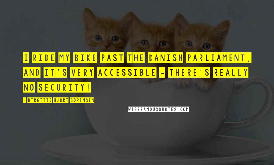 Birgitte Hjort Sorensen quotes: I ride my bike past the Danish Parliament, and it's very accessible - there's really no security!