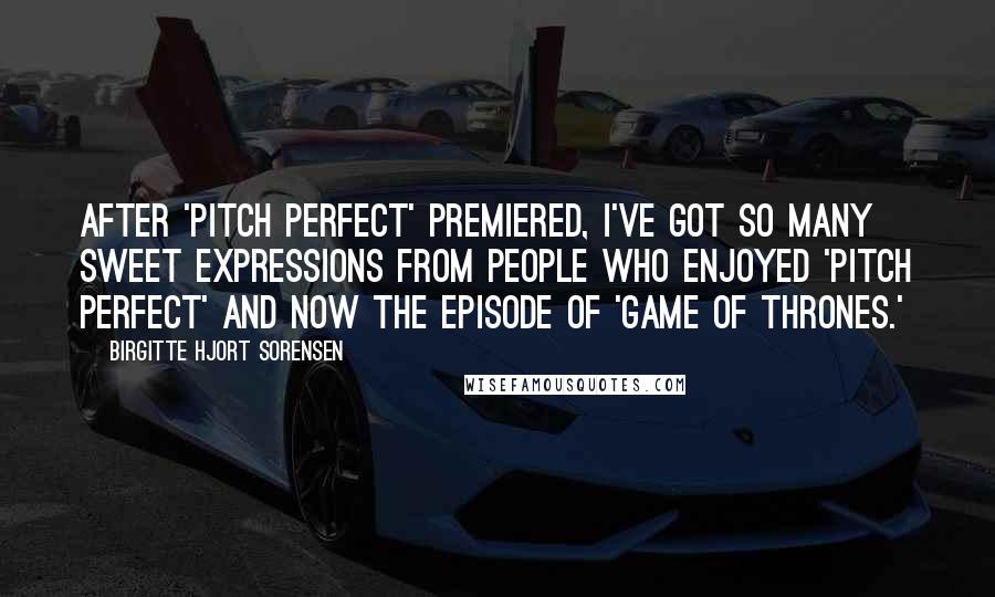 Birgitte Hjort Sorensen quotes: After 'Pitch Perfect' premiered, I've got so many sweet expressions from people who enjoyed 'Pitch Perfect' and now the episode of 'Game of Thrones.'