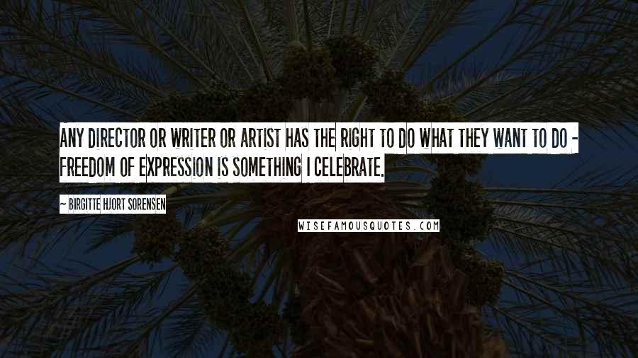 Birgitte Hjort Sorensen quotes: Any director or writer or artist has the right to do what they want to do - freedom of expression is something I celebrate.