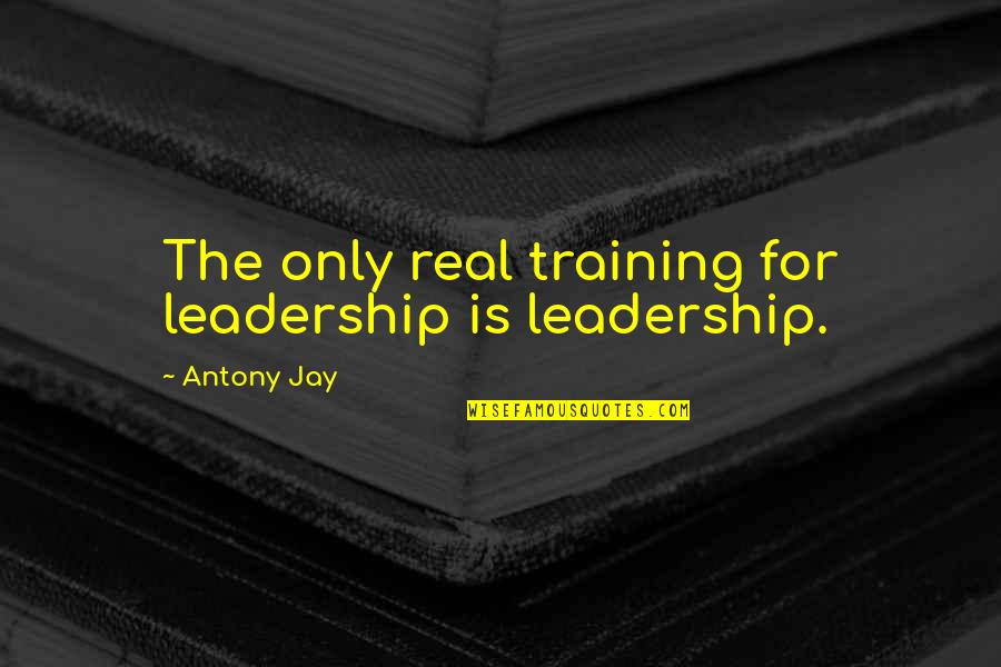 Birker D Kirke Quotes By Antony Jay: The only real training for leadership is leadership. Birker D Kirke Quotes By Antony Jay: The only real training for leadership is leadership.