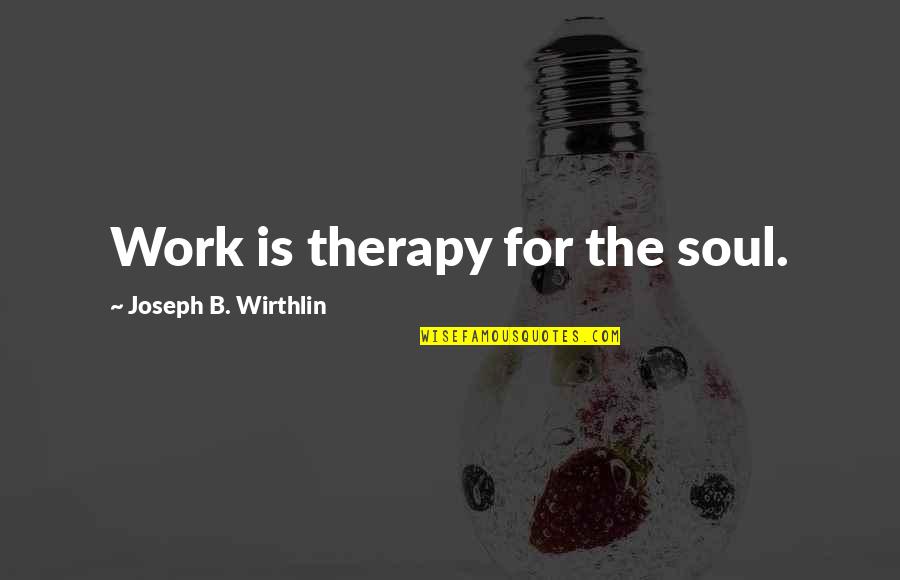 Birmingham Campaign Quotes By Joseph B. Wirthlin: Work is therapy for the soul.