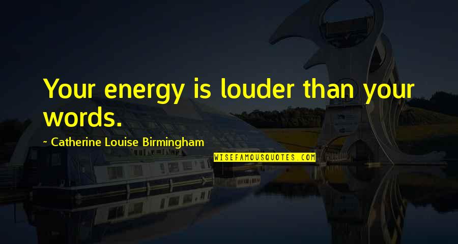 Birmingham's Quotes By Catherine Louise Birmingham: Your energy is louder than your words.