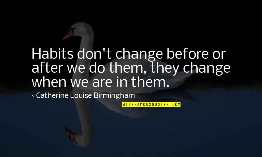 Birmingham's Quotes By Catherine Louise Birmingham: Habits don't change before or after we do