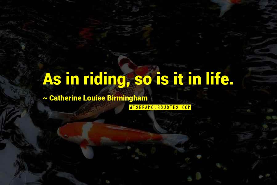 Birmingham's Quotes By Catherine Louise Birmingham: As in riding, so is it in life.