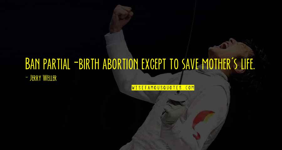 Birth Mother Quotes By Jerry Weller: Ban partial-birth abortion except to save mother's life.