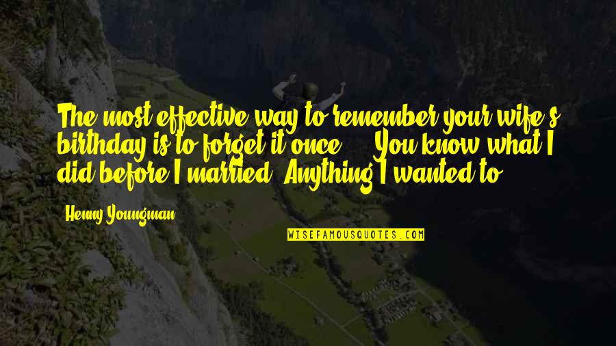Birthday Before Quotes By Henny Youngman: The most effective way to remember your wife's Birthday Before Quotes By Henny Youngman: The most effective way to remember your wife's