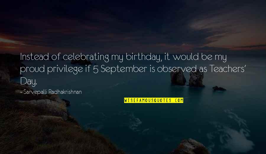 Birthday Proud Quotes By Sarvepalli Radhakrishnan: Instead of celebrating my birthday, it would be