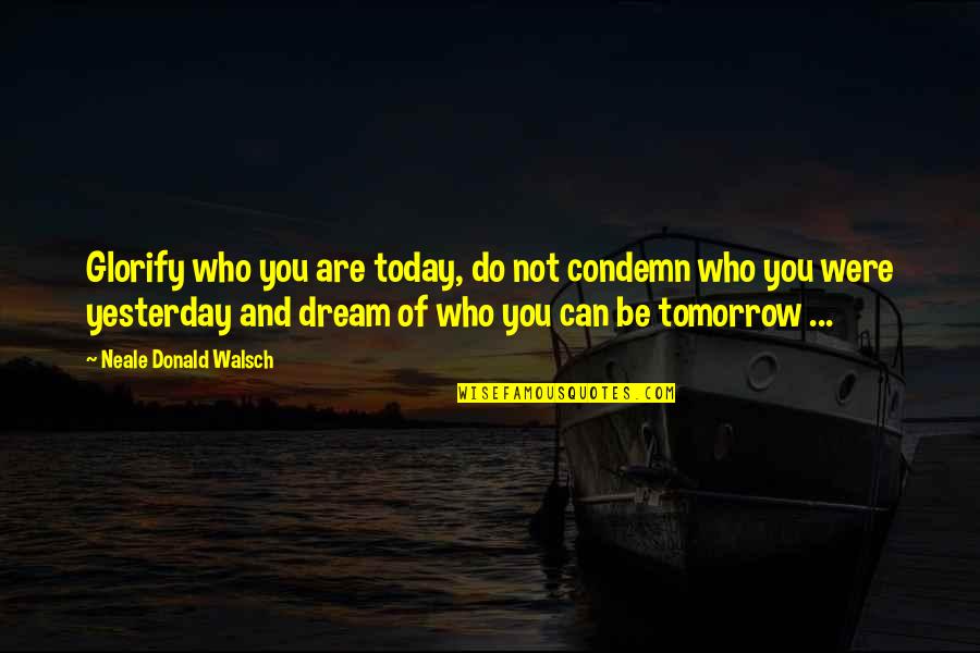 Birthday Shout Outs Quotes By Neale Donald Walsch: Glorify who you are today, do not condemn Birthday Shout Outs Quotes By Neale Donald Walsch: Glorify who you are today, do not condemn