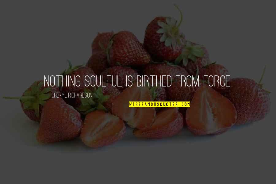 Birthed Quotes By Cheryl Richardson: Nothing soulful is birthed from force.