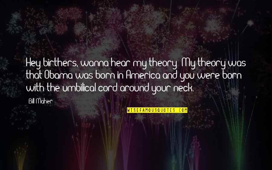 Birthers Obama Quotes By Bill Maher: Hey birthers, wanna hear my theory? My theory Birthers Obama Quotes By Bill Maher: Hey birthers, wanna hear my theory? My theory