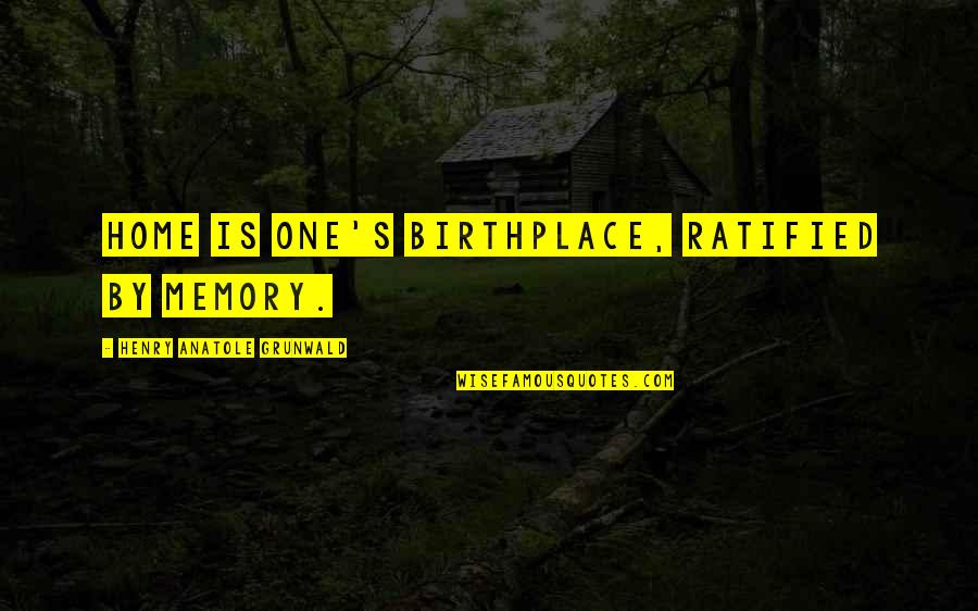 Birthplace Quotes By Henry Anatole Grunwald: Home is one's birthplace, ratified by memory.