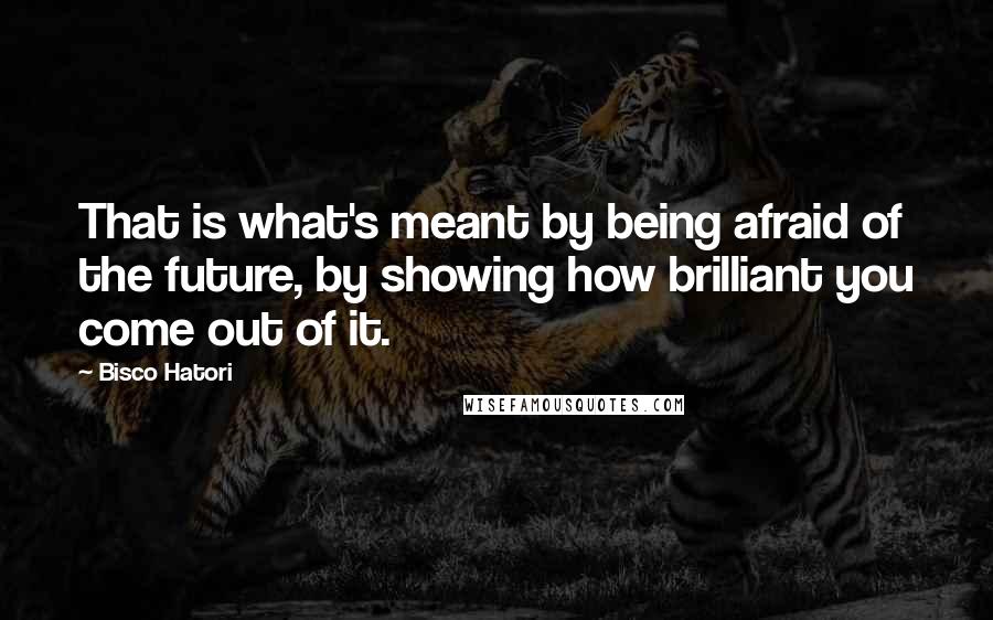 Bisco Hatori quotes: That is what's meant by being afraid of the future, by showing how brilliant you come out of it.