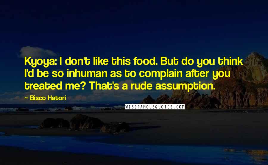 Bisco Hatori quotes: Kyoya: I don't like this food. But do you think I'd be so inhuman as to complain after you treated me? That's a rude assumption.