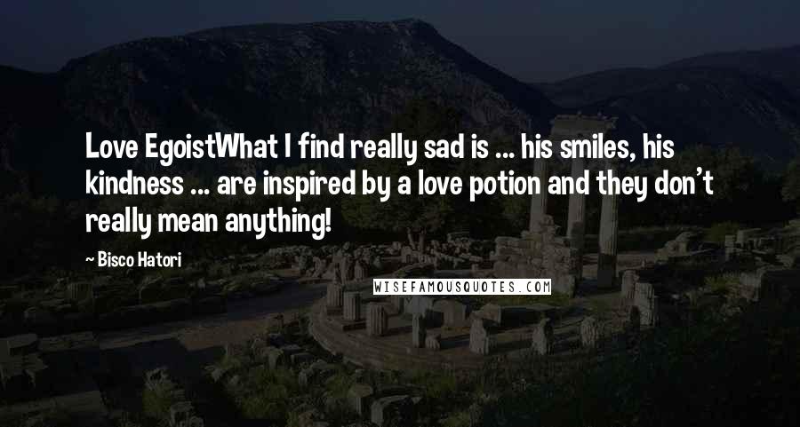 Bisco Hatori quotes: Love EgoistWhat I find really sad is ... his smiles, his kindness ... are inspired by a love potion and they don't really mean anything!