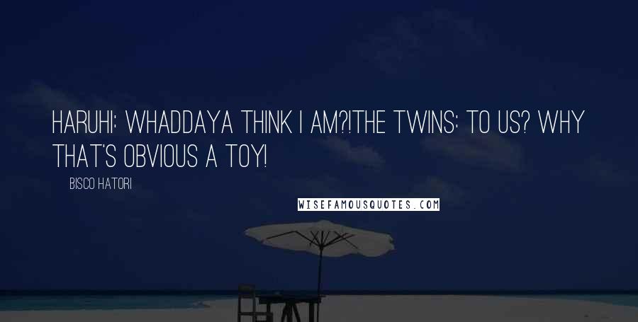 Bisco Hatori quotes: Haruhi: Whaddaya think I am?!The Twins: To us? Why that's obvious a toy!