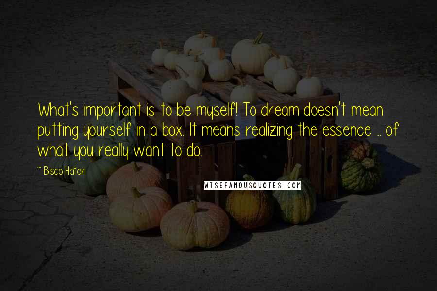 Bisco Hatori quotes: What's important is to be myself! To dream doesn't mean putting yourself in a box. It means realizing the essence ... of what you really want to do.