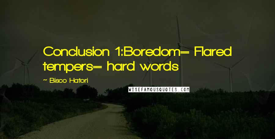 Bisco Hatori quotes: Conclusion 1:Boredom= Flared tempers= hard words
