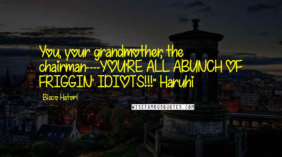 Bisco Hatori quotes: You, your grandmother, the chairman----YOU'RE ALL ABUNCH OF FRIGGIN' IDIOTS!!!"~Haruhi