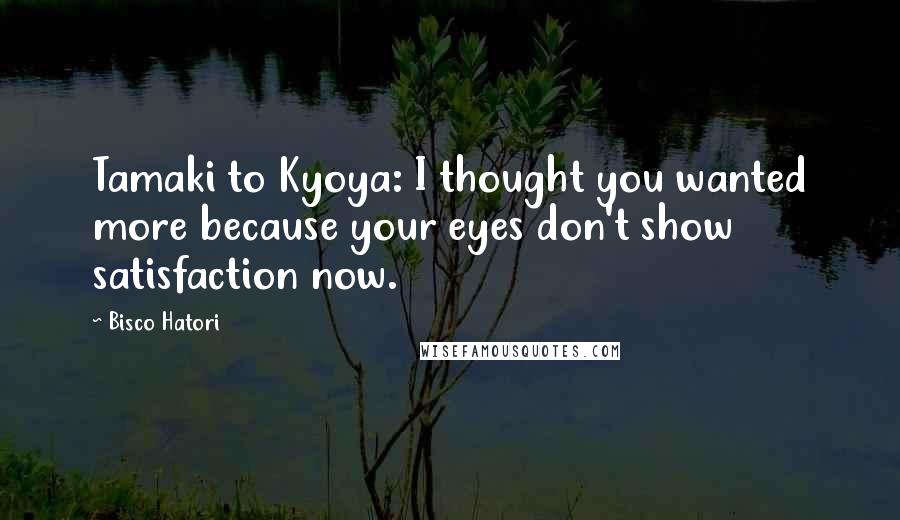 Bisco Hatori quotes: Tamaki to Kyoya: I thought you wanted more because your eyes don't show satisfaction now.