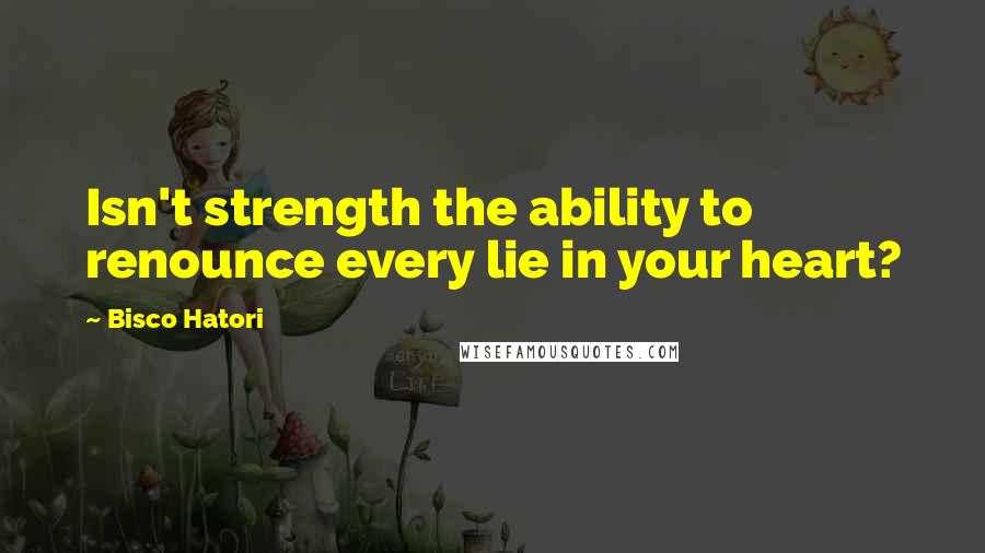 Bisco Hatori quotes: Isn't strength the ability to renounce every lie in your heart?