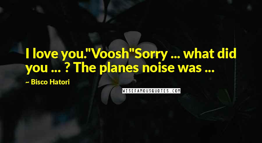 Bisco Hatori quotes: I love you."Voosh"Sorry ... what did you ... ? The planes noise was ...