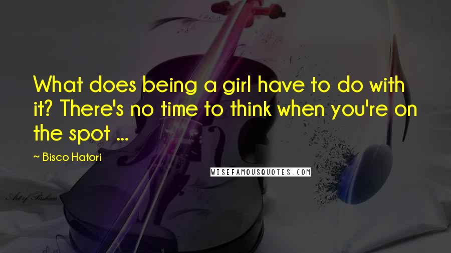 Bisco Hatori quotes: What does being a girl have to do with it? There's no time to think when you're on the spot ...