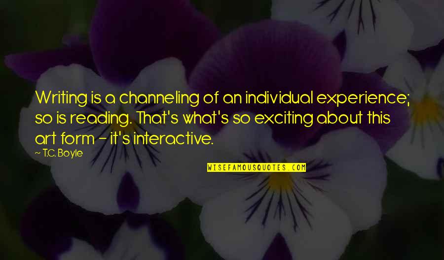 Bisguier Fischer Quotes By T.C. Boyle: Writing is a channeling of an individual experience; Bisguier Fischer Quotes By T.C. Boyle: Writing is a channeling of an individual experience;