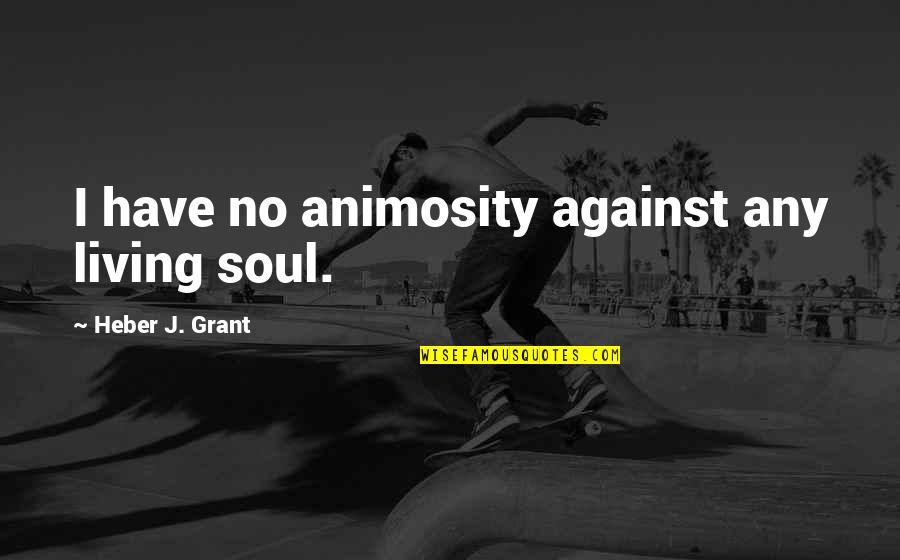 Bishies Quotes By Heber J. Grant: I have no animosity against any living soul.