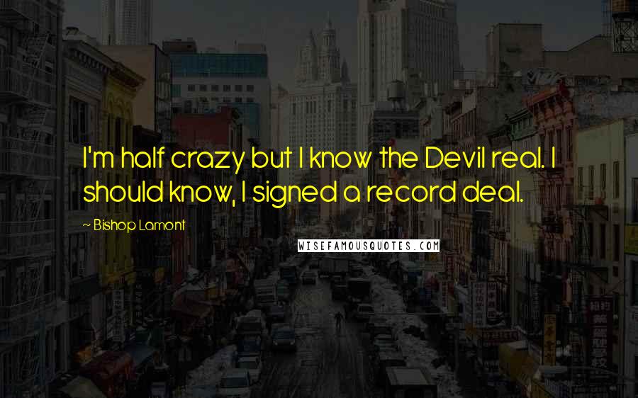 Bishop Lamont quotes: I'm half crazy but I know the Devil real. I should know, I signed a record deal.