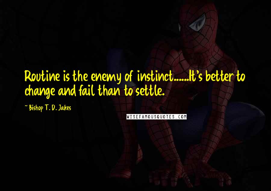 Bishop T. D. Jakes quotes: Routine is the enemy of instinct......It's better to change and fail than to settle.